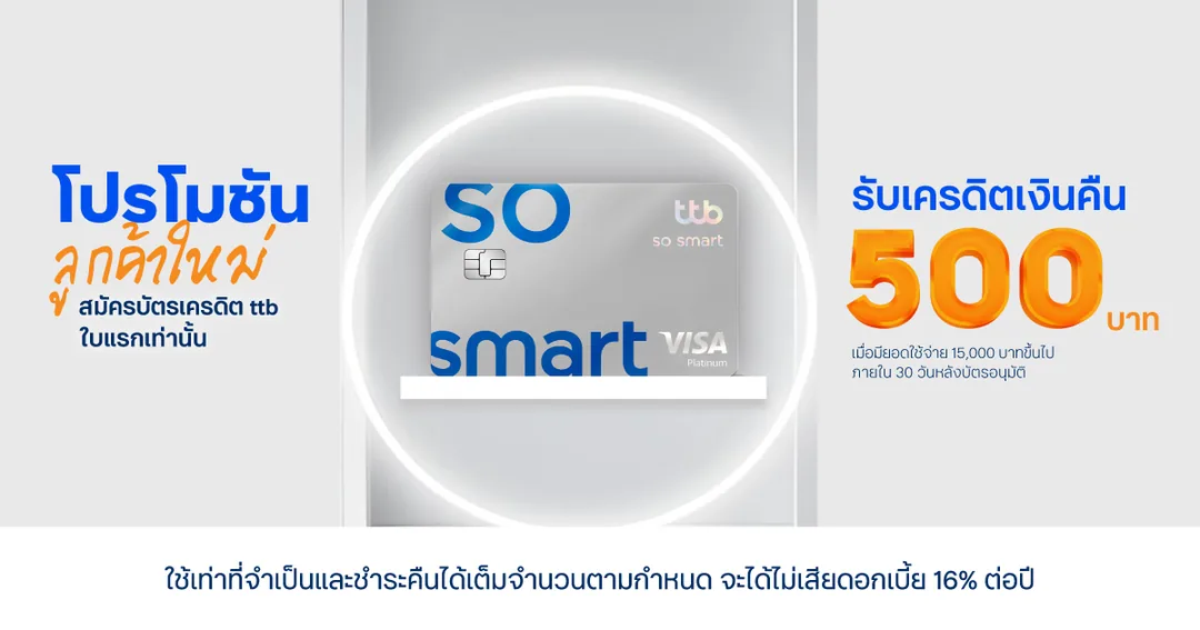 รับเครดิตเงินคืน 500 บาท — ลูกค้าใหม่ ttb so smart ใช้จ่ายครบ 15,000 บาทภายใน 30 วัน รับเครดิตเงินคืน 500 บาท · เมื่อใช้จ่าย 15,000 บาทขึ้นไปภายใน 30 วัน · ผู้ที่ไม่เคยมีหรือไม่เคยได้รับอนุมัติบัตรเครดิตทีทีบีทุกประเภท หรือยกเลิกบัตรมาแล้วไม่น้อยกว่า 6 เดือนก่อนวันอนุมัติบัตรใหม่